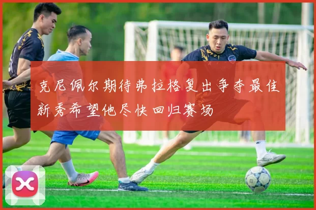 克尼佩尔期待弗拉格复出争夺最佳新秀希望他尽快回归赛场