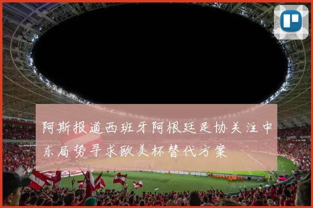 阿斯报道西班牙阿根廷足协关注中东局势寻求欧美杯替代方案