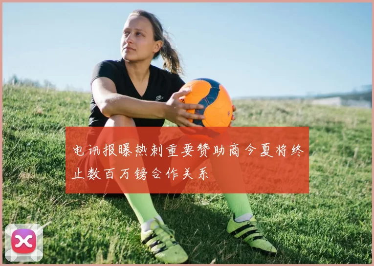 电讯报曝热刺重要赞助商今夏将终止数百万镑合作关系