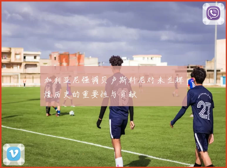加利亚尼强调贝卢斯科尼对米兰辉煌历史的重要性与贡献