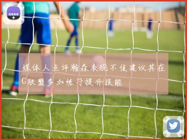 媒体人点评瀚森表现不佳建议其在G联盟多加练习提升技能