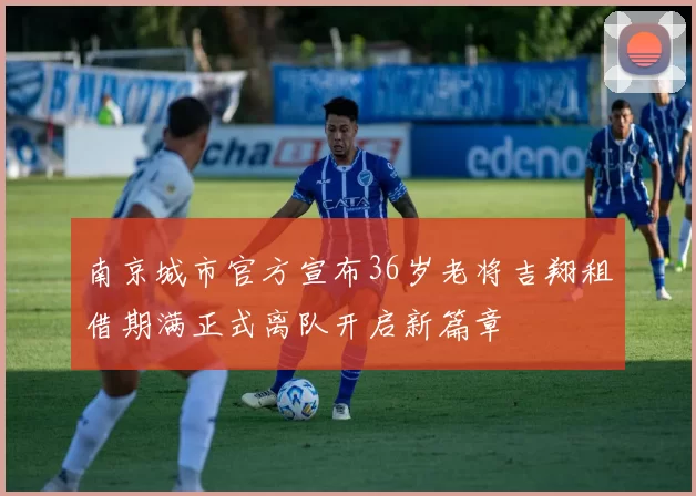 南京城市官方宣布36岁老将吉翔租借期满正式离队开启新篇章
