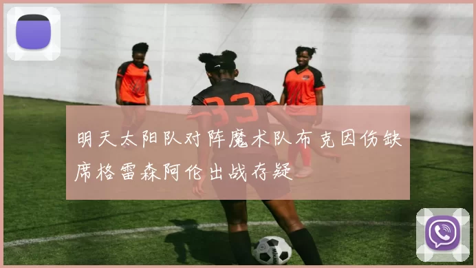 明天太阳队对阵魔术队布克因伤缺席格雷森阿伦出战存疑