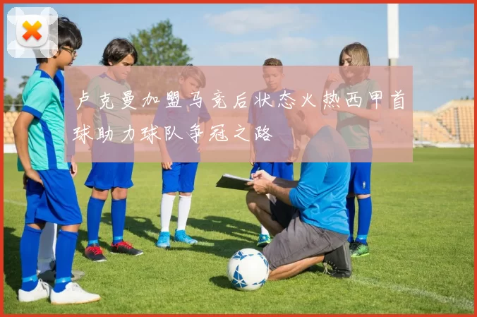 卢克曼加盟马竞后状态火热西甲首球助力球队争冠之路