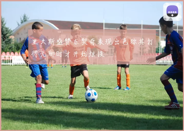 里夫斯盛赞东契奇表现出色称其打得无聊时才开始炫技