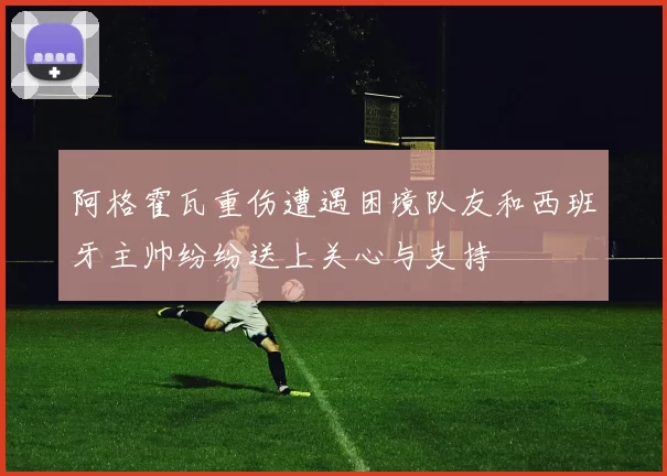 阿格霍瓦重伤遭遇困境队友和西班牙主帅纷纷送上关心与支持