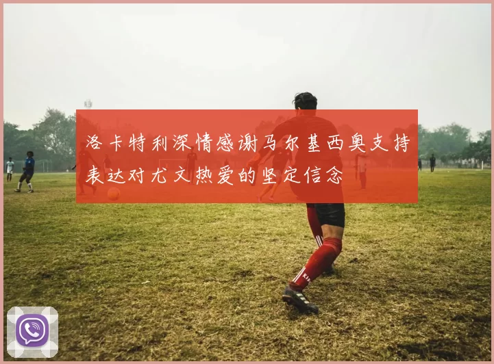 洛卡特利深情感谢马尔基西奥支持表达对尤文热爱的坚定信念