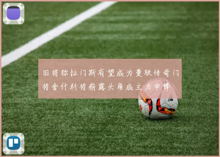 旧将称拉门斯有望成为曼联传奇门将舍什科将崭露头角成主力中锋