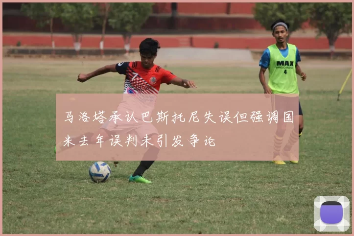 马洛塔承认巴斯托尼失误但强调国米去年误判未引发争论