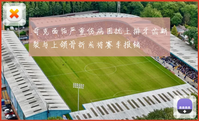 奇克面临严重伤病困扰上排牙齿断裂与上颌骨折或将赛季报销