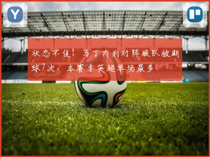 状态不佳！马丁内利对阵狼队被断球7次，本赛季英超单场最多