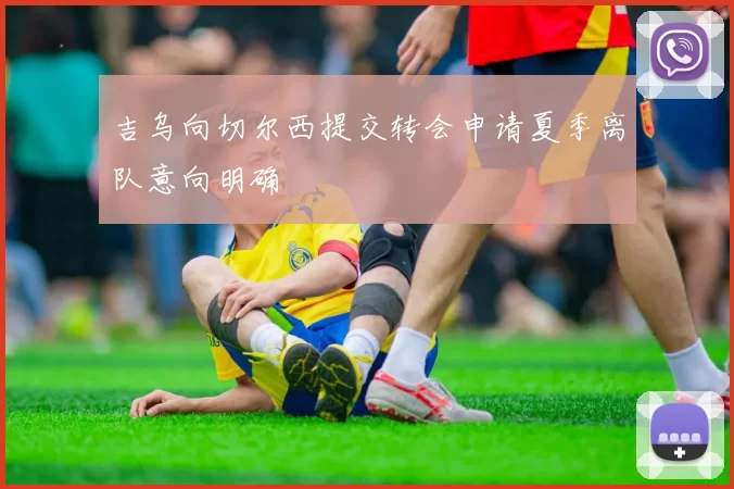 吉乌向切尔西提交转会申请夏季离队意向明确
