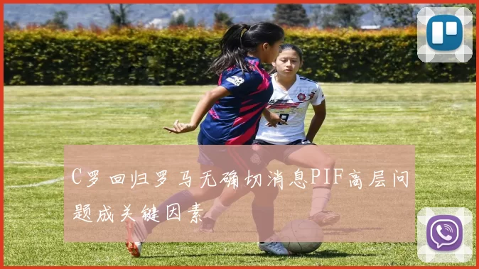 C罗回归罗马无确切消息PIF高层问题成关键因素