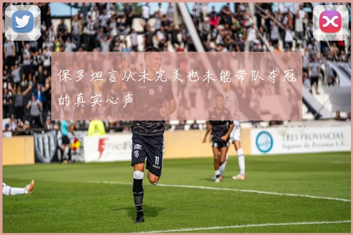 保罗坦言从未完美也未能带队夺冠的真实心声